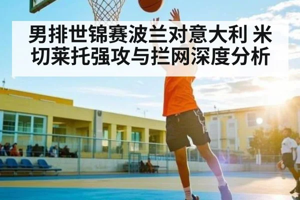 男排世锦赛波兰对意大利 米切莱托强攻与拦网深度分析