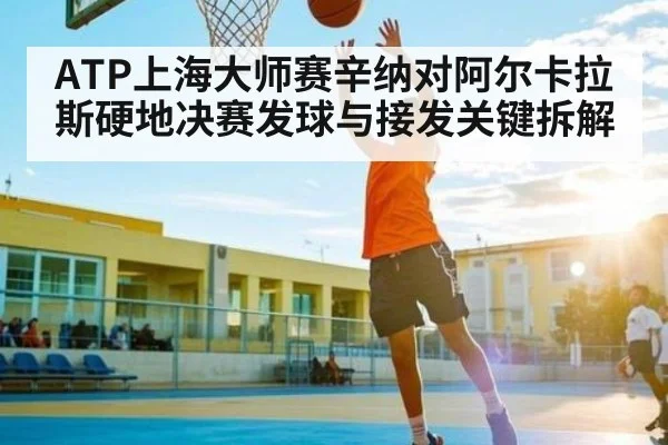 ATP上海大师赛辛纳对阿尔卡拉斯硬地决赛发球与接发关键拆解