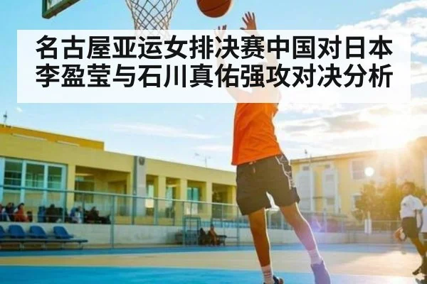 名古屋亚运女排决赛中国对日本李盈莹与石川真佑强攻对决分析