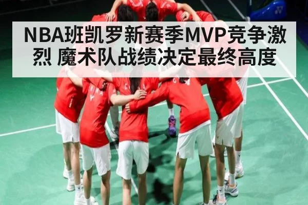 NBA班凯罗新赛季MVP竞争激烈 魔术队战绩决定最终高度