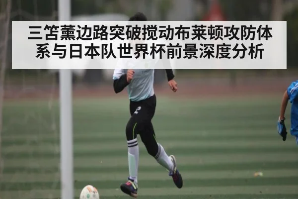 三笘薰边路突破搅动布莱顿攻防体系与日本队世界杯前景深度分析