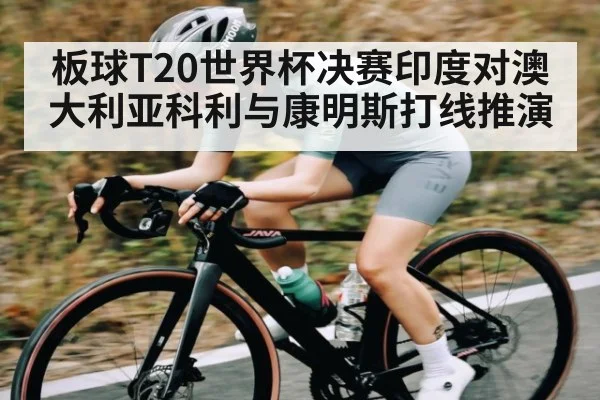 板球T20世界杯决赛印度对澳大利亚科利与康明斯打线推演