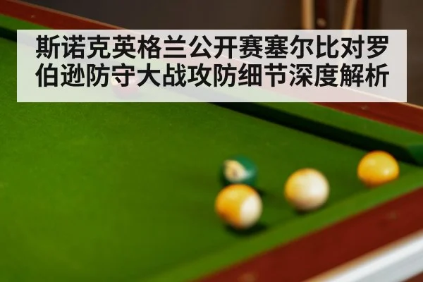 斯诺克英格兰公开赛塞尔比对罗伯逊防守大战攻防细节深度解析